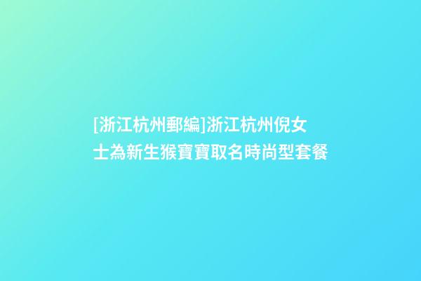 [浙江杭州郵編]浙江杭州倪女士為新生猴寶寶取名時尚型套餐-第1張-公司起名-玄機派
